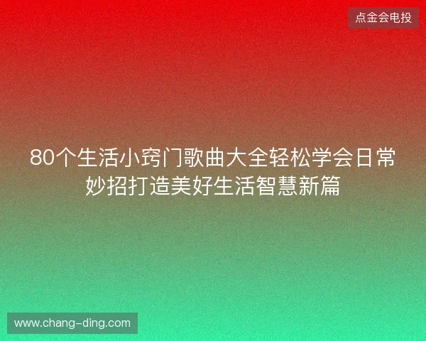 80个生活小窍门歌曲大全轻松学会日常妙招打造美好生活智慧新篇