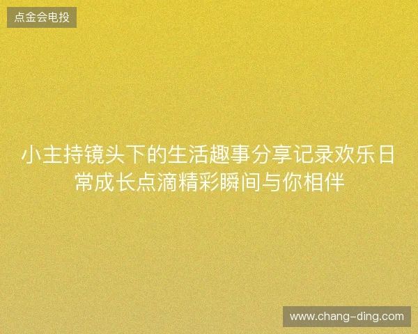 小主持镜头下的生活趣事分享记录欢乐日常成长点滴精彩瞬间与你相伴 小主持镜头下的生活趣事分享记录欢乐日常成长点滴精彩瞬间与你相伴