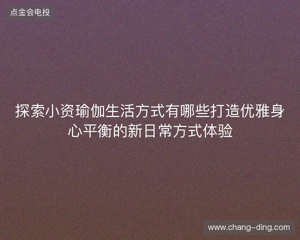 探索小资瑜伽生活方式有哪些打造优雅身心平衡的新日常方式体验 探索小资瑜伽生活方式有哪些打造优雅身心平衡的新日常方式体验